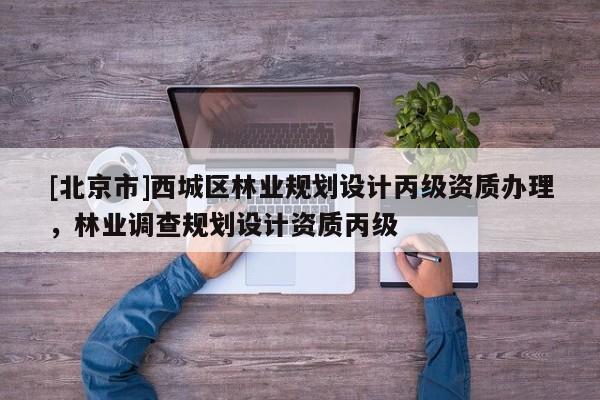 [北京市]西城區(qū)林業(yè)規(guī)劃設(shè)計丙級資質(zhì)辦理，林業(yè)調(diào)查規(guī)劃設(shè)計資質(zhì)丙級