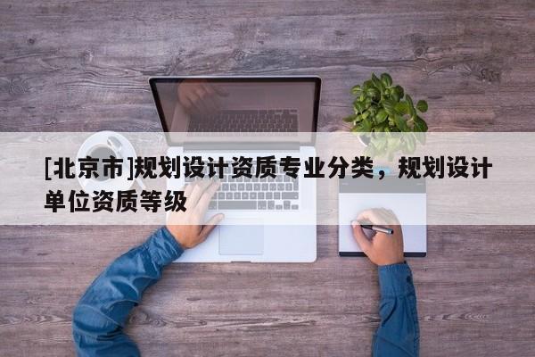 [北京市]規(guī)劃設(shè)計資質(zhì)專業(yè)分類，規(guī)劃設(shè)計單位資質(zhì)等級