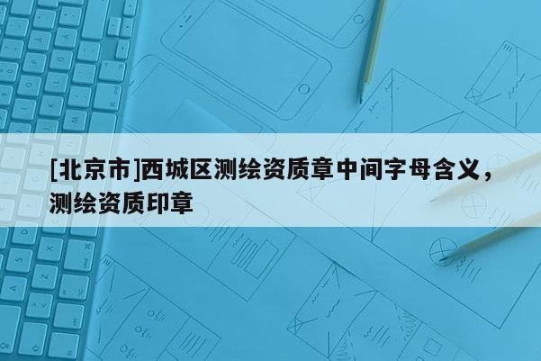 [北京市]西城區(qū)測(cè)繪資質(zhì)章中間字母含義，測(cè)繪資質(zhì)印章