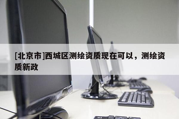 [北京市]西城區(qū)測繪資質(zhì)現(xiàn)在可以，測繪資質(zhì)新政