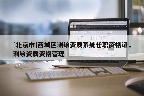 [北京市]西城區(qū)測繪資質(zhì)系統(tǒng)任職資格證，測繪資質(zhì)資格管理