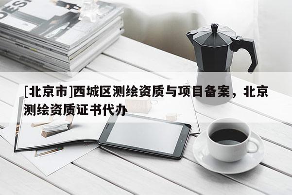 [北京市]西城區(qū)測(cè)繪資質(zhì)與項(xiàng)目備案，北京測(cè)繪資質(zhì)證書代辦
