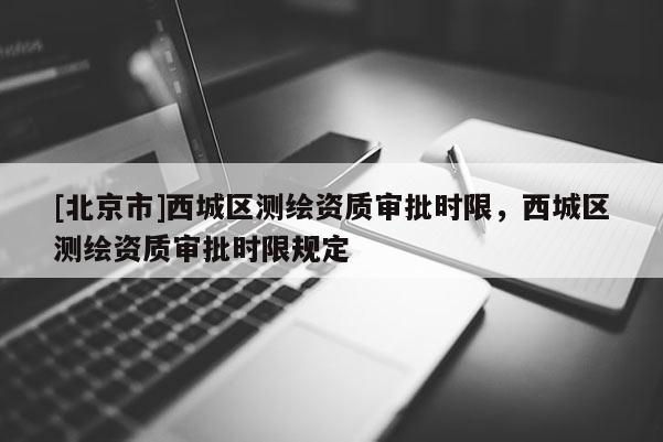 [北京市]西城區(qū)測(cè)繪資質(zhì)審批時(shí)限，西城區(qū)測(cè)繪資質(zhì)審批時(shí)限規(guī)定