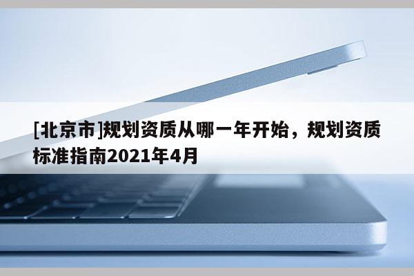 [北京市]規(guī)劃資質(zhì)從哪一年開(kāi)始，規(guī)劃資質(zhì)標(biāo)準(zhǔn)指南2021年4月