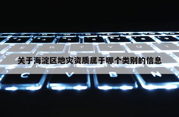 關(guān)于海淀區(qū)地災資質(zhì)屬于哪個類別的信息