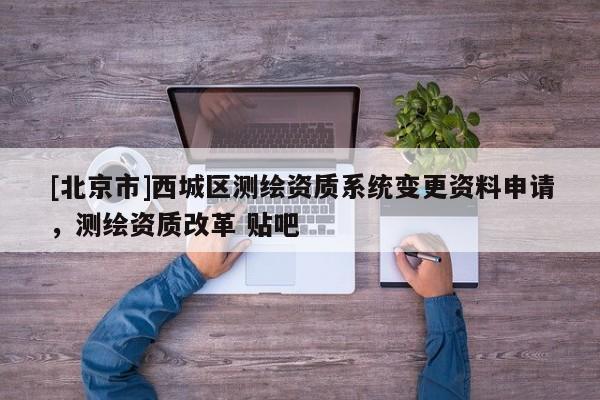 [北京市]西城區(qū)測(cè)繪資質(zhì)系統(tǒng)變更資料申請(qǐng)，測(cè)繪資質(zhì)改革 貼吧