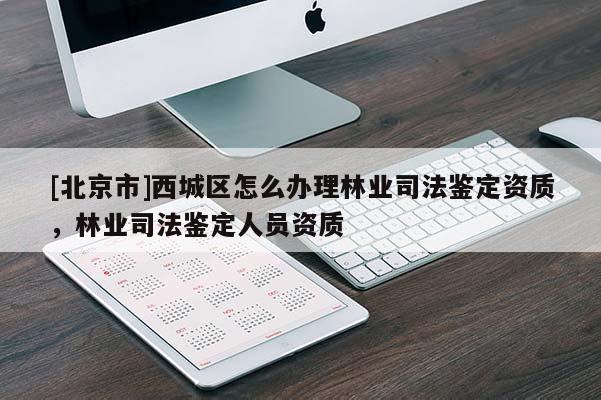 [北京市]西城區(qū)怎么辦理林業(yè)司法鑒定資質(zhì)，林業(yè)司法鑒定人員資質(zhì)