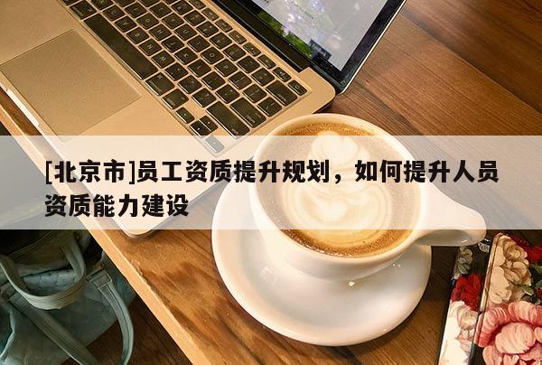 [北京市]員工資質(zhì)提升規(guī)劃，如何提升人員資質(zhì)能力建設