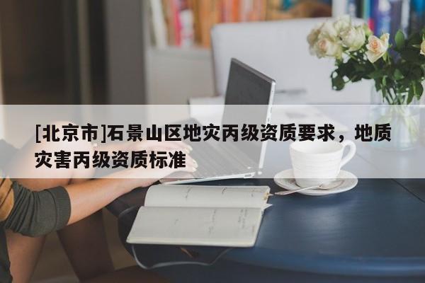 [北京市]石景山區(qū)地災丙級資質(zhì)要求，地質(zhì)災害丙級資質(zhì)標準