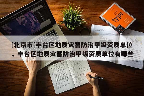 [北京市]豐臺區(qū)地質(zhì)災(zāi)害防治甲級資質(zhì)單位，豐臺區(qū)地質(zhì)災(zāi)害防治甲級資質(zhì)單位有哪些