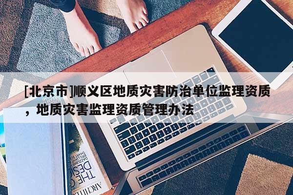 [北京市]順義區(qū)地質(zhì)災(zāi)害防治單位監(jiān)理資質(zhì)，地質(zhì)災(zāi)害監(jiān)理資質(zhì)管理辦法