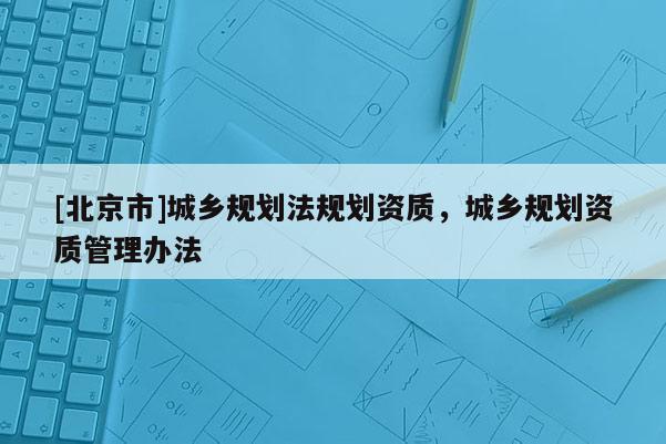 [北京市]城鄉(xiāng)規(guī)劃法規(guī)劃資質，城鄉(xiāng)規(guī)劃資質管理辦法