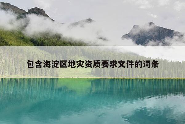 包含海淀區(qū)地災(zāi)資質(zhì)要求文件的詞條