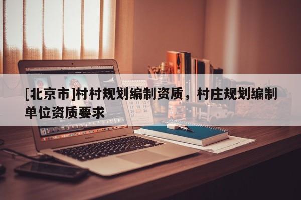 [北京市]村村規(guī)劃編制資質(zhì)，村莊規(guī)劃編制單位資質(zhì)要求