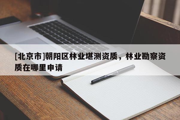 [北京市]朝陽區(qū)林業(yè)堪測資質(zhì)，林業(yè)勘察資質(zhì)在哪里申請