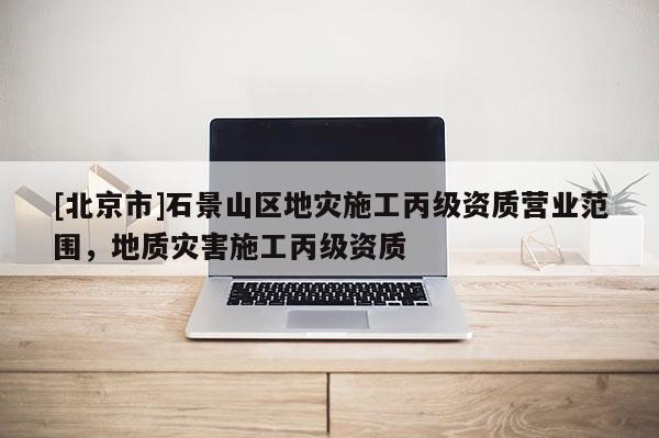 [北京市]石景山區(qū)地災(zāi)施工丙級資質(zhì)營業(yè)范圍，地質(zhì)災(zāi)害施工丙級資質(zhì)