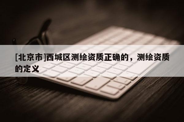 [北京市]西城區(qū)測繪資質(zhì)正確的，測繪資質(zhì)的定義