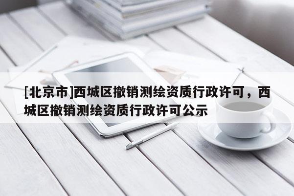 [北京市]西城區(qū)撤銷測繪資質(zhì)行政許可，西城區(qū)撤銷測繪資質(zhì)行政許可公示