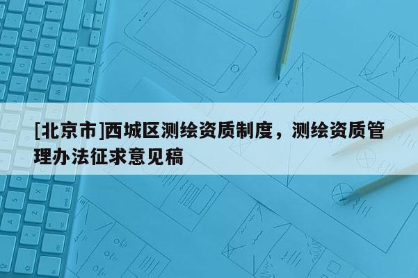 [北京市]西城區(qū)測繪資質(zhì)制度，測繪資質(zhì)管理辦法征求意見稿