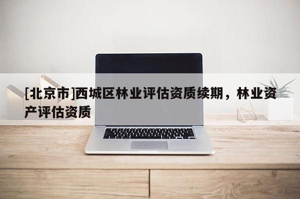 [北京市]西城區(qū)林業(yè)評(píng)估資質(zhì)續(xù)期，林業(yè)資產(chǎn)評(píng)估資質(zhì)