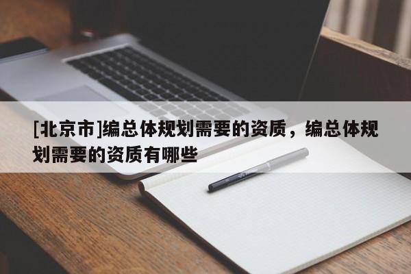 [北京市]編總體規(guī)劃需要的資質(zhì)，編總體規(guī)劃需要的資質(zhì)有哪些