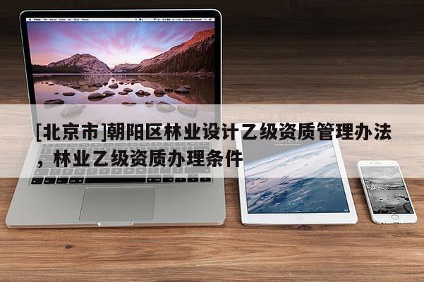 [北京市]朝陽區(qū)林業(yè)設(shè)計乙級資質(zhì)管理辦法，林業(yè)乙級資質(zhì)辦理條件