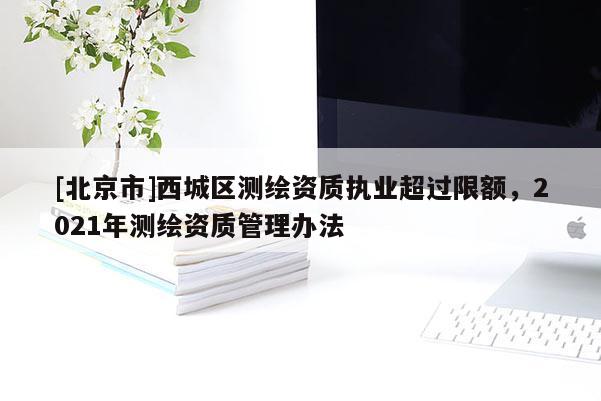 [北京市]西城區(qū)測繪資質(zhì)執(zhí)業(yè)超過限額，2021年測繪資質(zhì)管理辦法