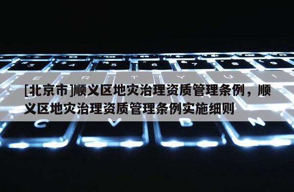 [北京市]順義區(qū)地災(zāi)治理資質(zhì)管理條例，順義區(qū)地災(zāi)治理資質(zhì)管理條例實施細(xì)則