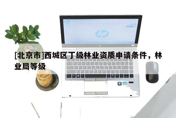 [北京市]西城區(qū)丁級林業(yè)資質(zhì)申請條件，林業(yè)局等級