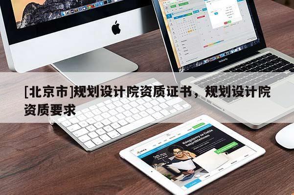 [北京市]規(guī)劃設(shè)計(jì)院資質(zhì)證書(shū)，規(guī)劃設(shè)計(jì)院資質(zhì)要求