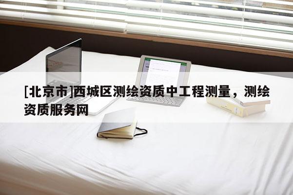 [北京市]西城區(qū)測繪資質(zhì)中工程測量，測繪資質(zhì)服務(wù)網(wǎng)