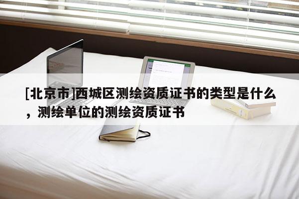 [北京市]西城區(qū)測繪資質(zhì)證書的類型是什么，測繪單位的測繪資質(zhì)證書