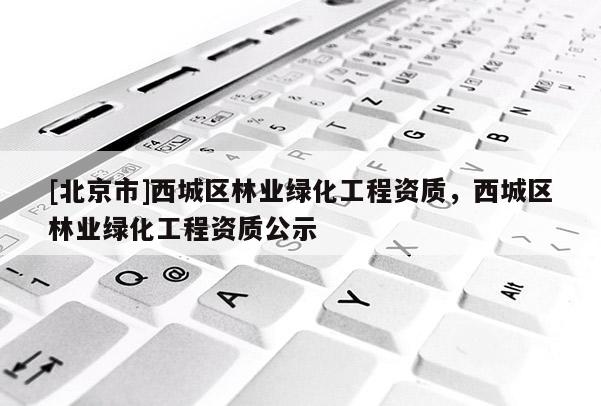 [北京市]西城區(qū)林業(yè)綠化工程資質(zhì)，西城區(qū)林業(yè)綠化工程資質(zhì)公示