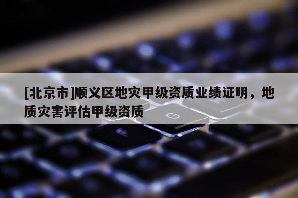 [北京市]順義區(qū)地災(zāi)甲級(jí)資質(zhì)業(yè)績(jī)證明，地質(zhì)災(zāi)害評(píng)估甲級(jí)資質(zhì)