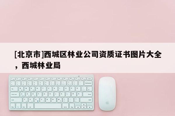 [北京市]西城區(qū)林業(yè)公司資質(zhì)證書(shū)圖片大全，西城林業(yè)局
