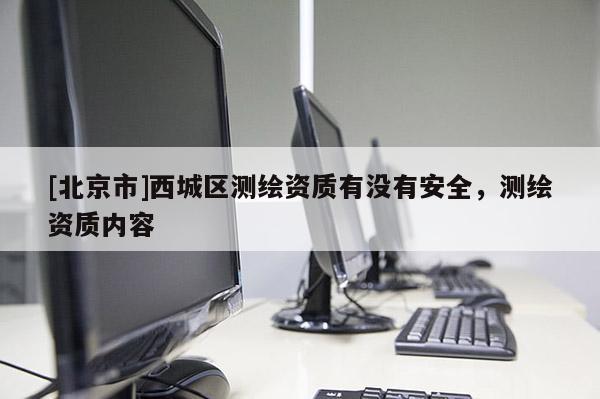 [北京市]西城區(qū)測繪資質(zhì)有沒有安全，測繪資質(zhì)內(nèi)容