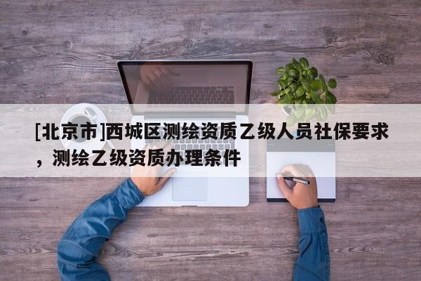 [北京市]西城區(qū)測繪資質(zhì)乙級人員社保要求，測繪乙級資質(zhì)辦理條件