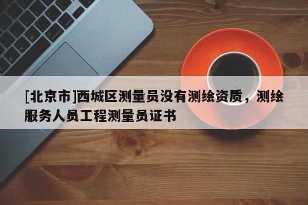 [北京市]西城區(qū)測量員沒有測繪資質(zhì)，測繪服務(wù)人員工程測量員證書