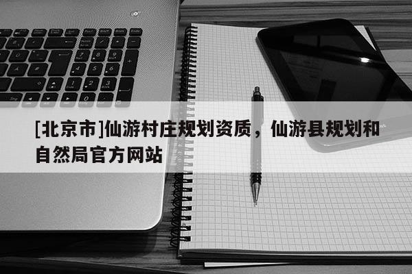 [北京市]仙游村莊規(guī)劃資質(zhì)，仙游縣規(guī)劃和自然局官方網(wǎng)站
