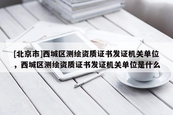 [北京市]西城區(qū)測繪資質(zhì)證書發(fā)證機(jī)關(guān)單位，西城區(qū)測繪資質(zhì)證書發(fā)證機(jī)關(guān)單位是什么