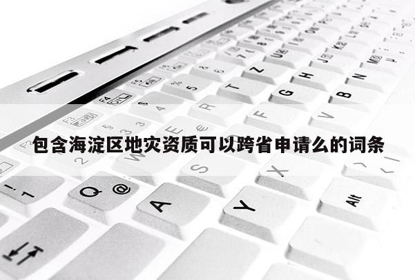 包含海淀區(qū)地災(zāi)資質(zhì)可以跨省申請(qǐng)么的詞條