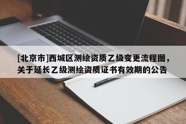 [北京市]西城區(qū)測繪資質(zhì)乙級變更流程圖，關(guān)于延長乙級測繪資質(zhì)證書有效期的公告