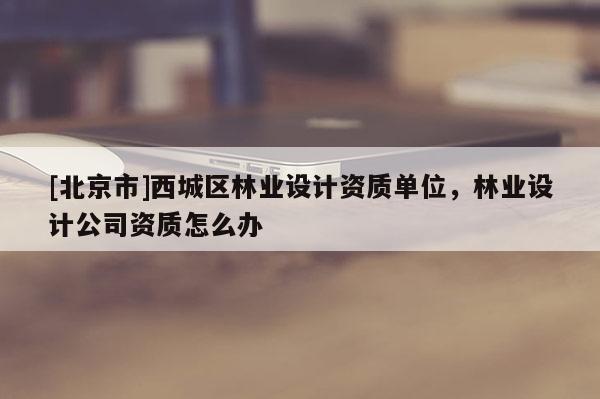 [北京市]西城區(qū)林業(yè)設(shè)計(jì)資質(zhì)單位，林業(yè)設(shè)計(jì)公司資質(zhì)怎么辦