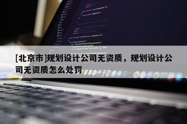 [北京市]規(guī)劃設(shè)計(jì)公司無資質(zhì)，規(guī)劃設(shè)計(jì)公司無資質(zhì)怎么處罰