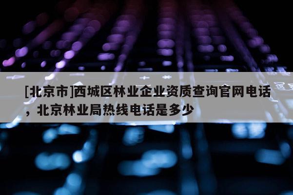[北京市]西城區(qū)林業(yè)企業(yè)資質(zhì)查詢官網(wǎng)電話，北京林業(yè)局熱線電話是多少