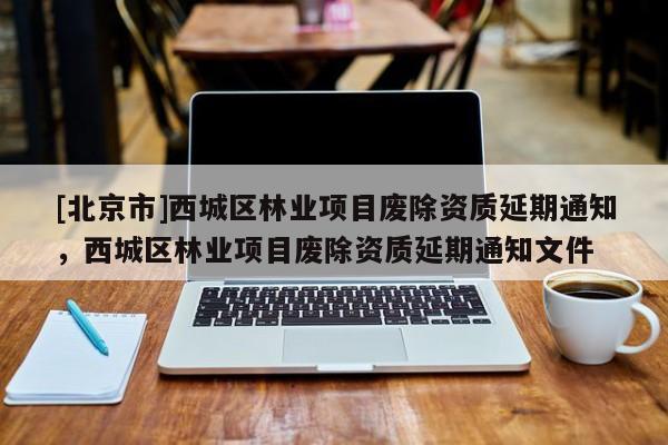 [北京市]西城區(qū)林業(yè)項目廢除資質(zhì)延期通知，西城區(qū)林業(yè)項目廢除資質(zhì)延期通知文件