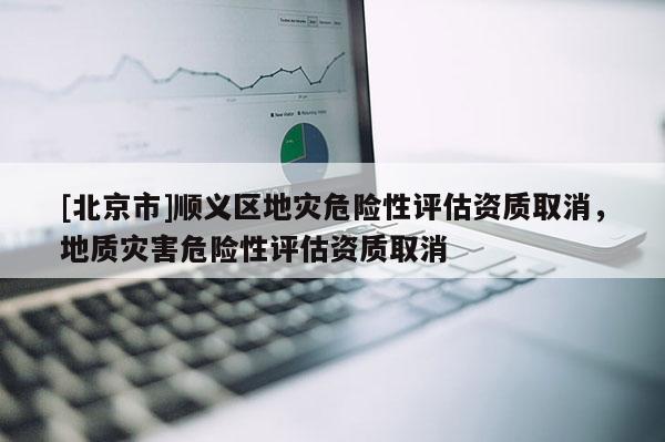 [北京市]順義區(qū)地災危險性評估資質取消，地質災害危險性評估資質取消