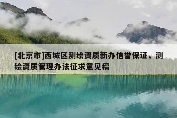 [北京市]西城區(qū)測繪資質(zhì)新辦信譽(yù)保證，測繪資質(zhì)管理辦法征求意見稿