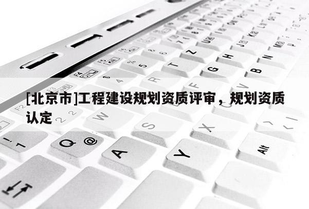 [北京市]工程建設(shè)規(guī)劃資質(zhì)評(píng)審，規(guī)劃資質(zhì)認(rèn)定