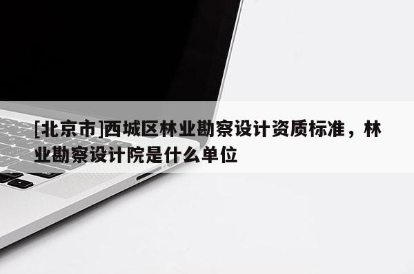 [北京市]西城區(qū)林業(yè)勘察設(shè)計(jì)資質(zhì)標(biāo)準(zhǔn)，林業(yè)勘察設(shè)計(jì)院是什么單位